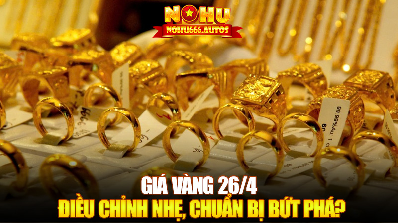 Giá vàng 26/4: Điều chỉnh nhẹ, chuẩn bị bứt phá?