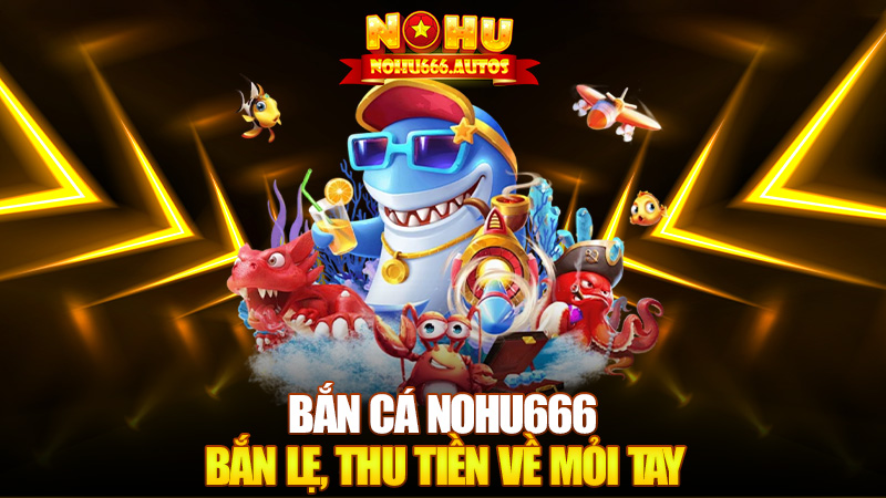Bắn cá Nohu666 – Ngắm chuẩn, bắn lẹ, thu tiền về mỏi tay