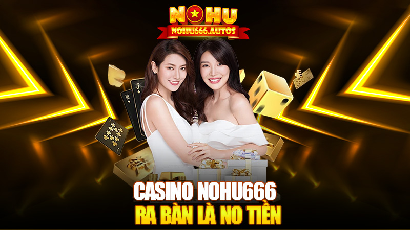 Casino Nohu666 – Vô bàn là chill, ra bàn là no tiền