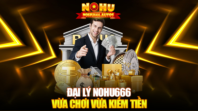 Đại lý Nohu666 – Vừa chơi vừa kiếm tiền, ai mà hông ham!