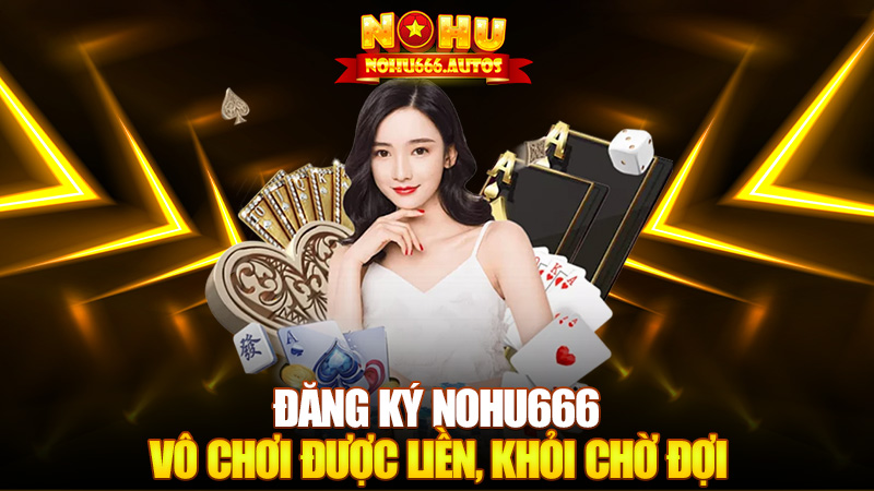 Đăng ký Nohu666 – Đăng phát là vô chơi được liền, khỏi chờ đợi