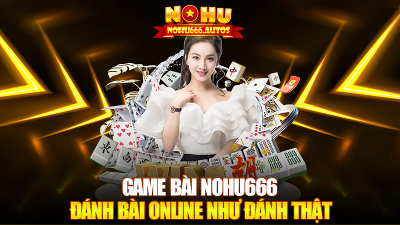 Game bài Nohu666 – Đánh bài online như đánh thật