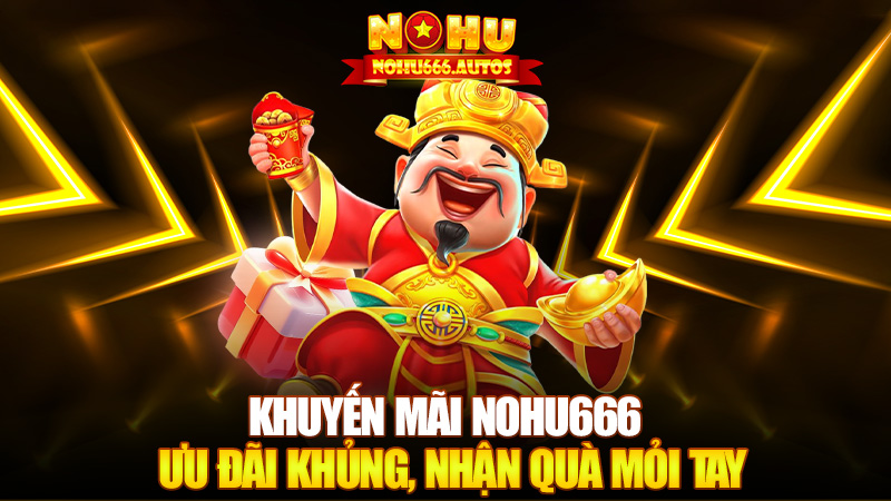 Khuyến mãi Nohu666 – Ưu đãi khủng, nhận quà mỏi tay
