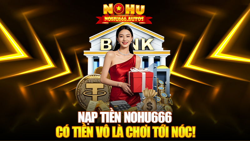 Nạp tiền Nohu666 – Có tiền vô là chơi tới nóc!