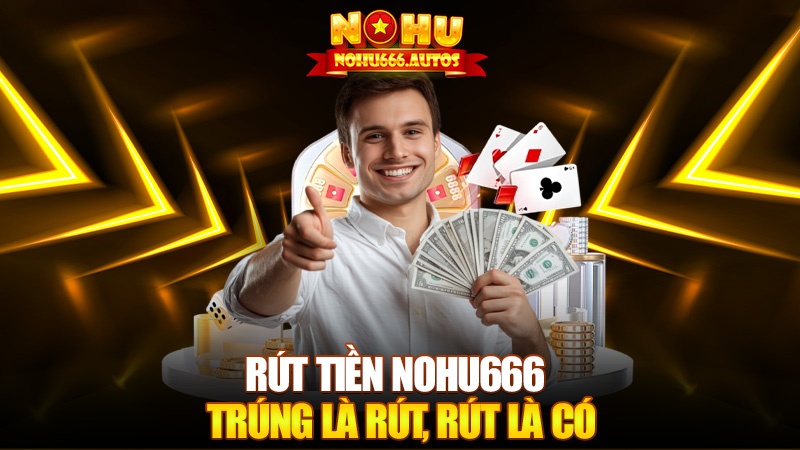 Rút tiền Nohu666 – Trúng là rút, rút là có, khỏi xoắn
