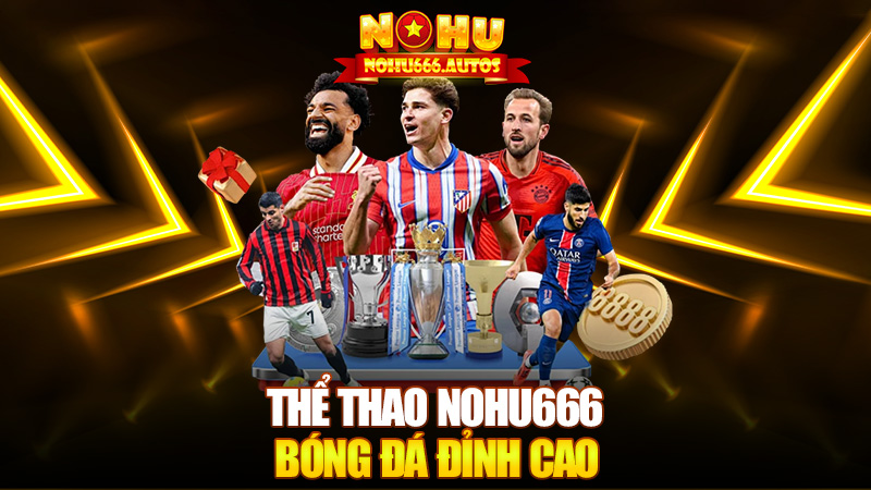 Thể thao Nohu666 – Bóng đá đỉnh, cược chất như nước mắm nguyên chất