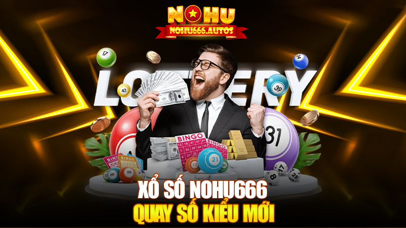 Xổ số Nohu666 – Quay số kiểu mới, trúng dễ kiểu cũ